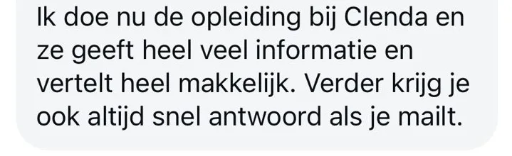 Reactie: "Ik doe nu de opleiding bij Clenda en ze geeft heel veel informatie en vertelt heel makkelijk. Verder krijg je ook altijd snel antwoord als je mailt."