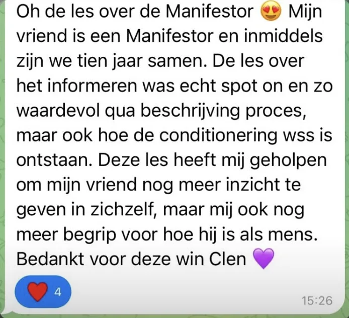Reactie: "Oh de les over de Manifestor. Mijn vriend is een Manifestor en inmiddels zijn we tien jaar samen. De les over het informeren was echt spot on en zo waardevol qua beschrijving proces, maar ook hoe de conditionering wss is ontstaan. Deze les heeft mij geholpen om mijn vriend nog meer inzicht te geven in zichzelf, maar mij ook nog meer begrip voor hoe hij is als mens. Bedankt voor deze win Clen"